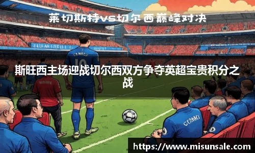 斯旺西主场迎战切尔西双方争夺英超宝贵积分之战